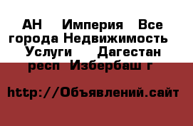 АН    Империя - Все города Недвижимость » Услуги   . Дагестан респ.,Избербаш г.